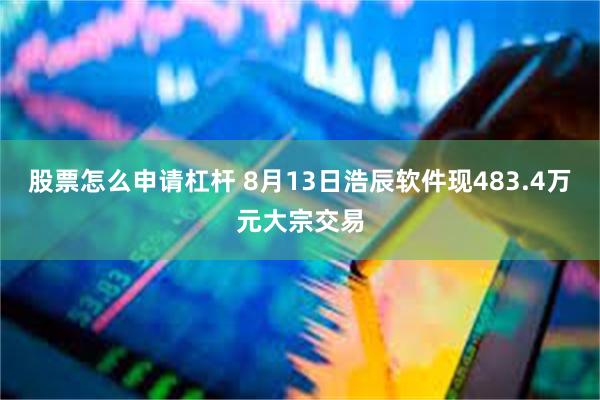 股票怎么申请杠杆 8月13日浩辰软件现483.4万元大宗交易