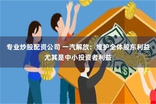 专业炒股配资公司 一汽解放：维护全体股东利益尤其是中小投资者利益