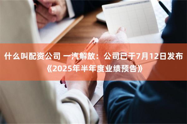 什么叫配资公司 一汽解放：公司已于7月12日发布《2025年半年度业绩预告》