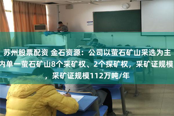 苏州股票配资 金石资源：公司以萤石矿山采选为主业，拥有国内单一萤石矿山8个采矿权、2个探矿权，采矿证规模112万吨/年