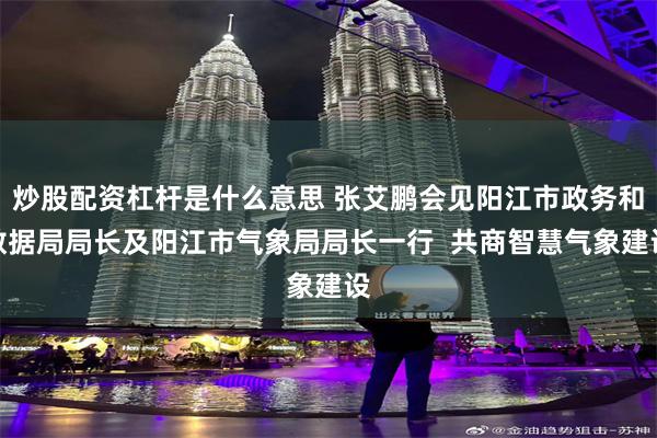 炒股配资杠杆是什么意思 张艾鹏会见阳江市政务和数据局局长及阳江市气象局局长一行  共商智慧气象建设