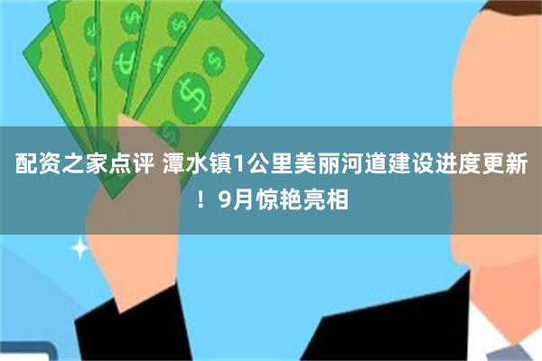 配资之家点评 潭水镇1公里美丽河道建设进度更新！9月惊艳亮相