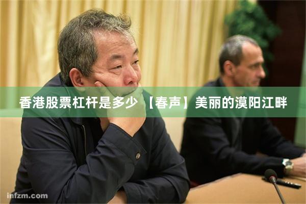 香港股票杠杆是多少 【春声】美丽的漠阳江畔