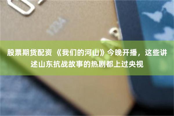 股票期货配资 《我们的河山》今晚开播，这些讲述山东抗战故事的热剧都上过央视
