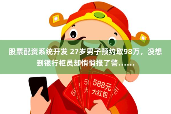 股票配资系统开发 27岁男子预约取98万，没想到银行柜员却悄悄报了警……