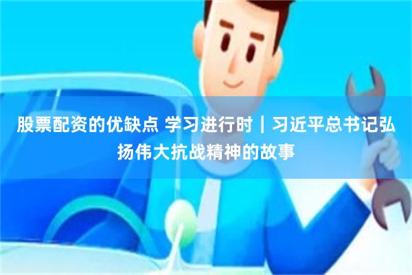 股票配资的优缺点 学习进行时｜习近平总书记弘扬伟大抗战精神的故事