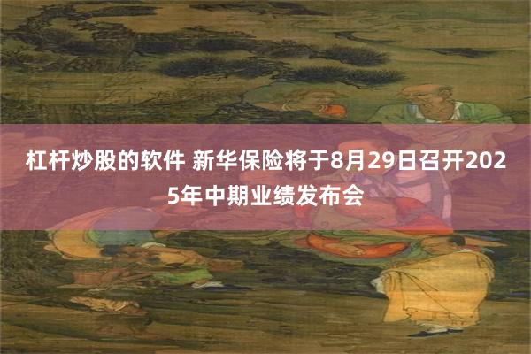 杠杆炒股的软件 新华保险将于8月29日召开2025年中期业绩发布会