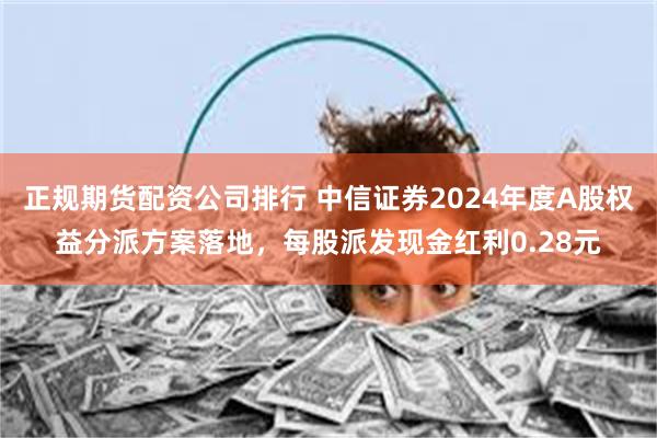 正规期货配资公司排行 中信证券2024年度A股权益分派方案落地，每股派发现金红利0.28元