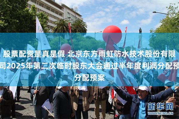 股票配资是真是假 北京东方雨虹防水技术股份有限公司2025年第二次临时股东大会通过半年度利润分配预案