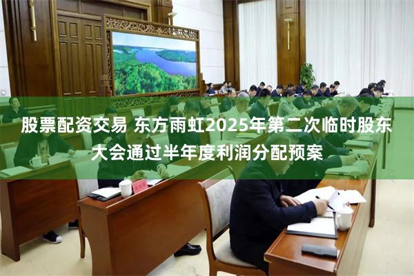 股票配资交易 东方雨虹2025年第二次临时股东大会通过半年度利润分配预案