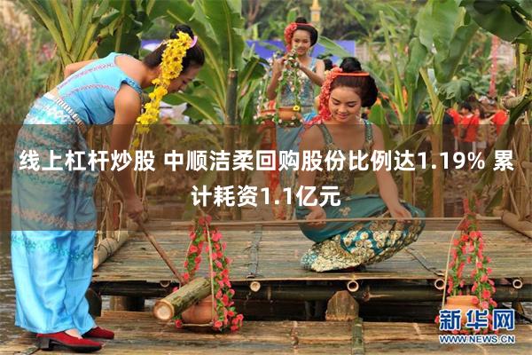 线上杠杆炒股 中顺洁柔回购股份比例达1.19% 累计耗资1.1亿元