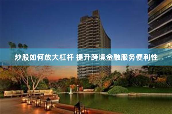 炒股如何放大杠杆 提升跨境金融服务便利性