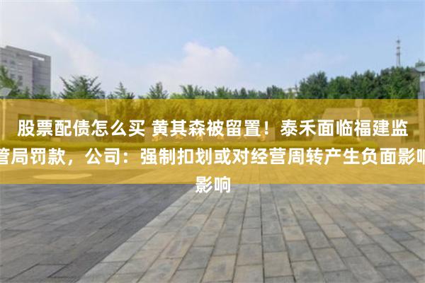 股票配债怎么买 黄其森被留置！泰禾面临福建监管局罚款，公司：强制扣划或对经营周转产生负面影响