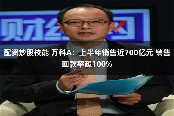 配资炒股技能 万科A：上半年销售近700亿元 销售回款率超100%