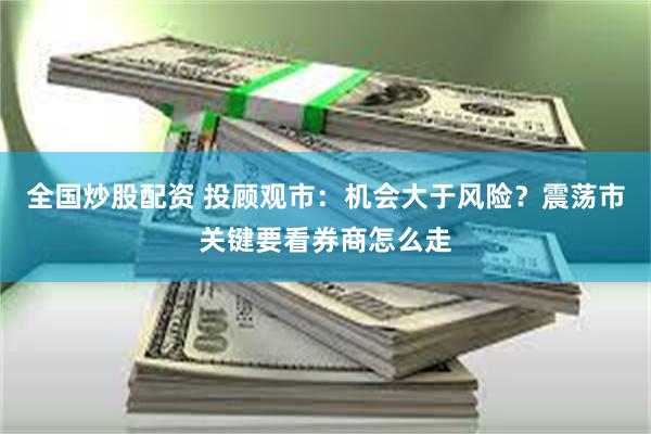 全国炒股配资 投顾观市：机会大于风险？震荡市关键要看券商怎么走