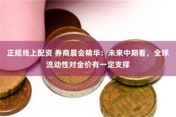 正规线上配资 券商晨会精华：未来中期看，全球流动性对金价有一定支撑