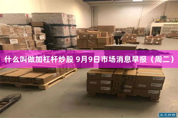 什么叫做加杠杆炒股 9月9日市场消息早报（周二）