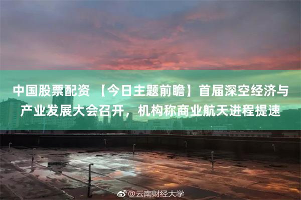 中国股票配资 【今日主题前瞻】首届深空经济与产业发展大会召开,机构称商业航天进程提速