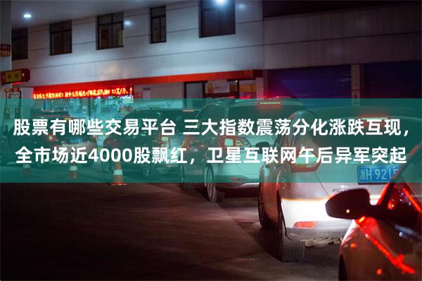 股票有哪些交易平台 三大指数震荡分化涨跌互现，全市场近4000股飘红，卫星互联网午后异军突起