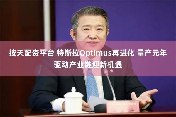 按天配资平台 特斯拉Optimus再进化 量产元年驱动产业链迎新机遇