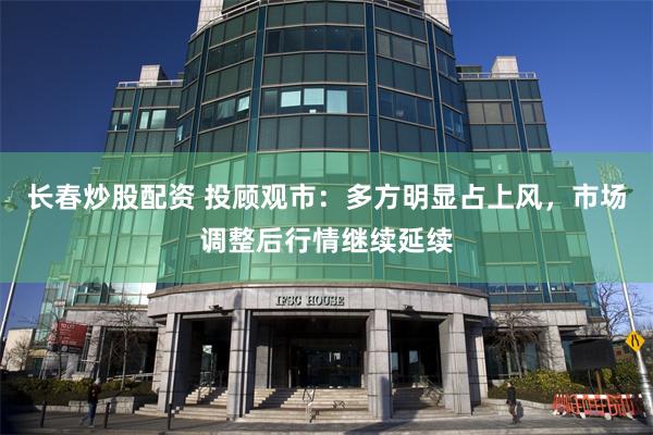 长春炒股配资 投顾观市:多方明显占上风,市场调整后行情继续延续