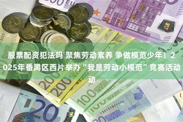 股票配资犯法吗 聚焦劳动素养 争做模范少年！2025年番禺区西片举办“我是劳动小模范”竞赛活动