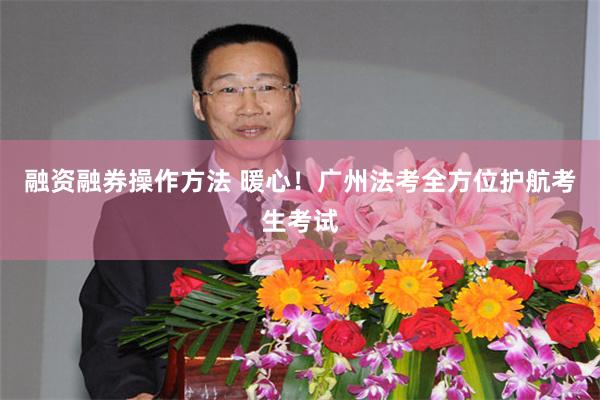 融资融券操作方法 暖心！广州法考全方位护航考生考试