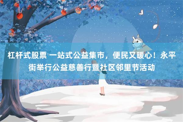 杠杆式股票 一站式公益集市，便民又暖心！永平街举行公益慈善行暨社区邻里节活动