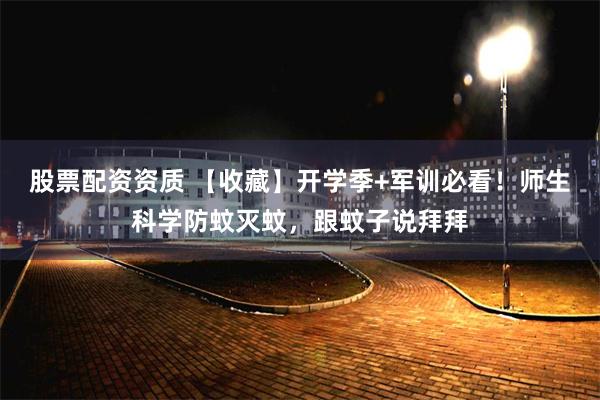 股票配资资质 【收藏】开学季+军训必看！师生科学防蚊灭蚊，跟蚊子说拜拜