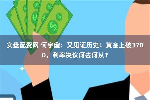 实盘配资网 何宇鑫：又见证历史！黄金上破3700，利率决议何去何从？
