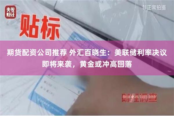 期货配资公司推荐 外汇百晓生：美联储利率决议即将来袭，黄金或冲高回落