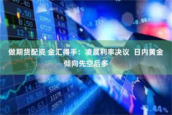 做期货配资 金汇得手：凌晨利率决议  日内黄金倾向先空后多