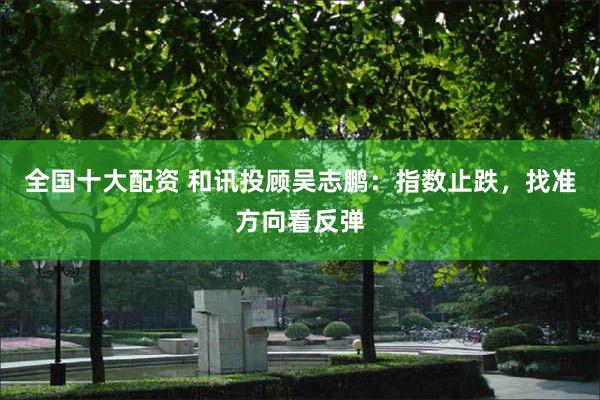 全国十大配资 和讯投顾吴志鹏：指数止跌，找准方向看反弹