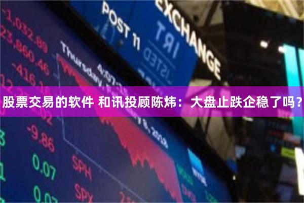 股票交易的软件 和讯投顾陈炜：大盘止跌企稳了吗？