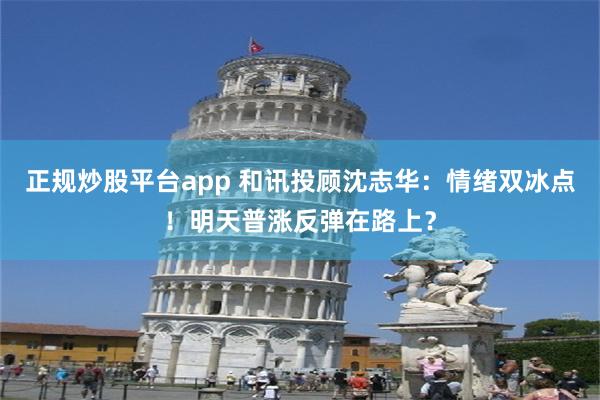 正规炒股平台app 和讯投顾沈志华：情绪双冰点！明天普涨反弹在路上？