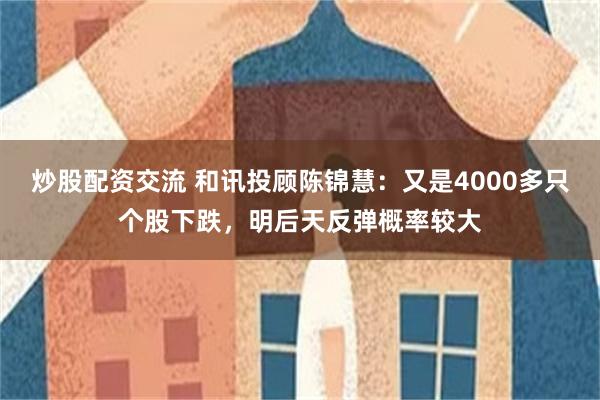 炒股配资交流 和讯投顾陈锦慧：又是4000多只个股下跌，明后天反弹概率较大