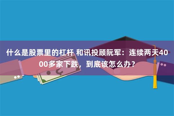 什么是股票里的杠杆 和讯投顾阮军：连续两天4000多家下跌，到底该怎么办？
