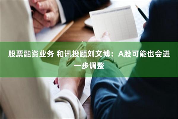 股票融资业务 和讯投顾刘文博：A股可能也会进一步调整