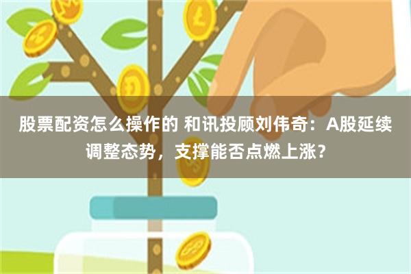 股票配资怎么操作的 和讯投顾刘伟奇：A股延续调整态势，支撑能否点燃上涨？