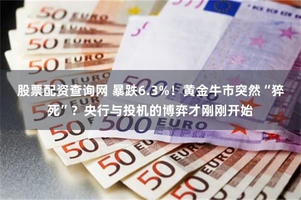 股票配资查询网 暴跌6.3%！黄金牛市突然“猝死”？央行与投机的博弈才刚刚开始
