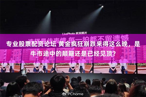 专业股票配资论坛 黄金疯狂崩跌来得这么晚，是牛市途中的颠簸还是已经见顶？