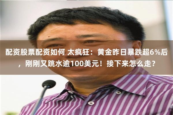 配资股票配资如何 太疯狂：黄金昨日暴跌超6%后，刚刚又跳水逾100美元！接下来怎么走？