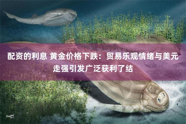 配资的利息 黄金价格下跌：贸易乐观情绪与美元走强引发广泛获利了结