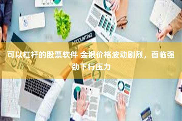 可以杠杆的股票软件 金银价格波动剧烈，面临强劲下行压力