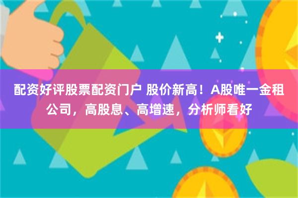 配资好评股票配资门户 股价新高！A股唯一金租公司，高股息、高增速，分析师看好