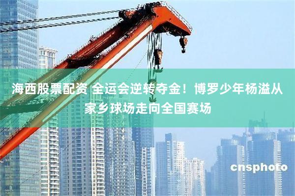 海西股票配资 全运会逆转夺金！博罗少年杨溢从家乡球场走向全国赛场
