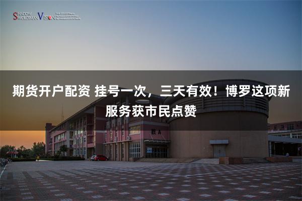 期货开户配资 挂号一次，三天有效！博罗这项新服务获市民点赞