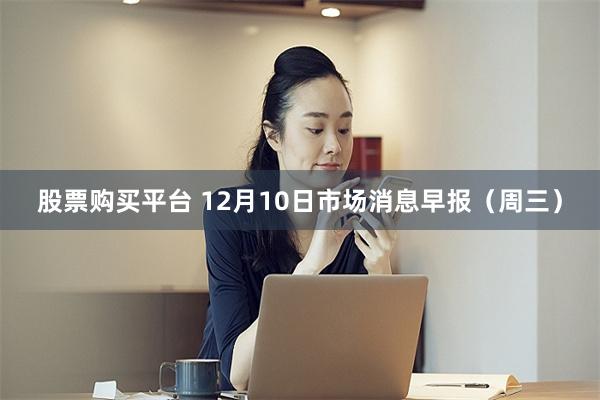 股票购买平台 12月10日市场消息早报（周三）