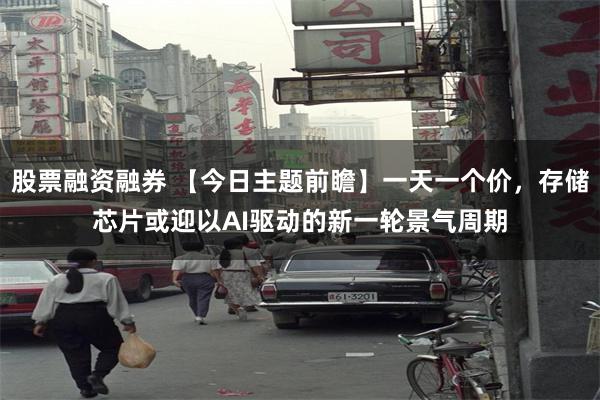 股票融资融券 【今日主题前瞻】一天一个价，存储芯片或迎以AI驱动的新一轮景气周期