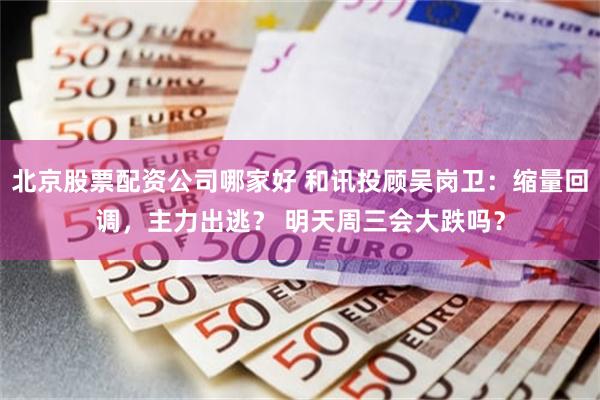 北京股票配资公司哪家好 和讯投顾吴岗卫：缩量回调，主力出逃？ 明天周三会大跌吗？